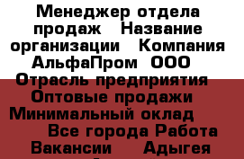 Менеджер отдела продаж › Название организации ­ Компания АльфаПром, ООО › Отрасль предприятия ­ Оптовые продажи › Минимальный оклад ­ 20 000 - Все города Работа » Вакансии   . Адыгея респ.,Адыгейск г.